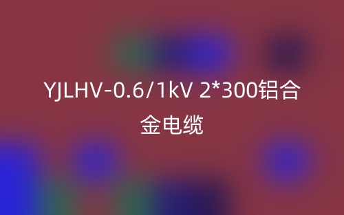 YJLHV-0.6/1kV 2*300铝合金电缆价格_YJLHV-2*300载流量(图1)