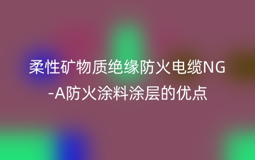 柔性矿物质绝缘防火电缆NG-A防火涂料涂层的优点(图1)