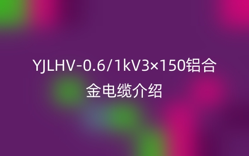 YJLHV-0.6/1kV3×150铝合金电缆介绍(图1)
