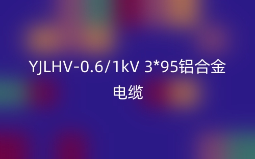 YJLHV-0.6/1kV 3*95铝合金电缆价格_YJLHV-3*95载流量(图1)