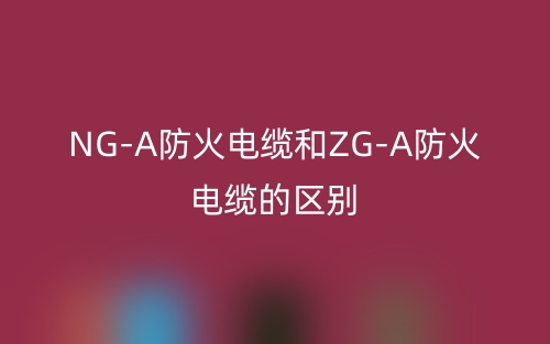 NG-A防火电缆和ZG-A防火电缆的区别是什么？(图1)