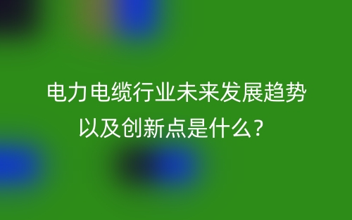 电力电缆行业未来发展趋势以及创新点是什么？(图1)
