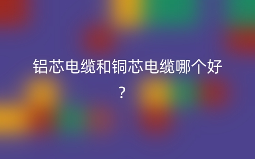 铝芯电缆和铜芯电缆哪个好？(图1)