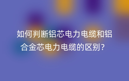 如何判断铝芯电力电缆和铝合金芯电力电缆的区别？(图1)