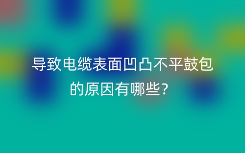 导致电缆表面凹凸不平鼓包的原因有哪些？(图1)