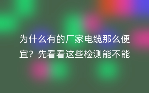 为什么有的厂家电缆线那么便宜？先看看这些检测能不能过(图1)