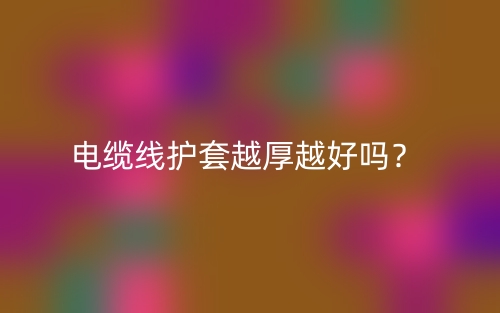 电缆线护套越厚越好吗？为什么？(图1)