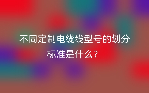 不同定制电缆线型号的划分标准是什么？(图1)