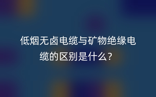 低烟无卤电缆与矿物绝缘电缆的区别是什么？(图1)