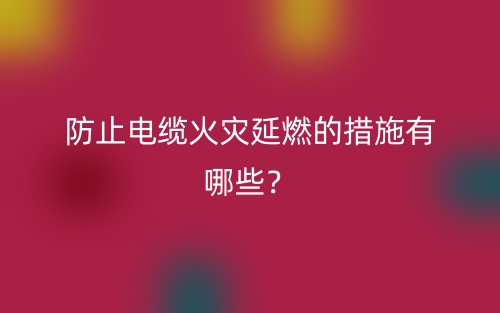 防止电缆火灾延燃的措施有哪些？(图1)