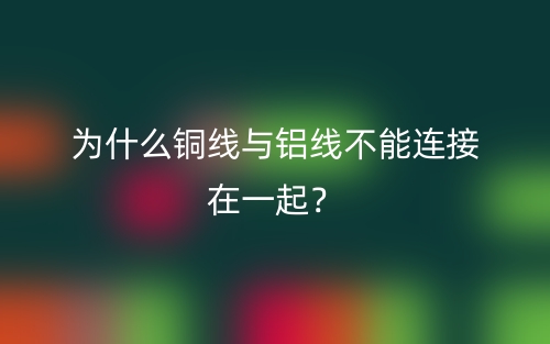 为什么铜线与铝线不能连接在一起？(图1)