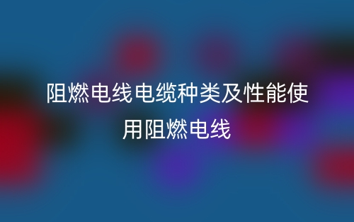 阻燃电线电缆种类及性能使用阻燃电线(图1)