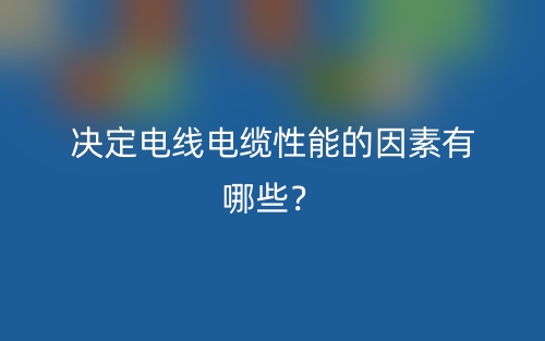 决定电线电缆性能的因素有哪些？(图1)
