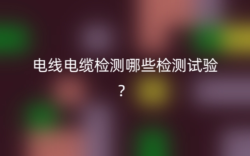 电线电缆检测哪些检测试验？(图1)