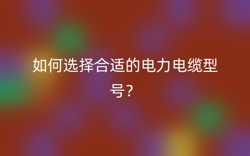 如何选择合适的电力电缆型号？(图1)