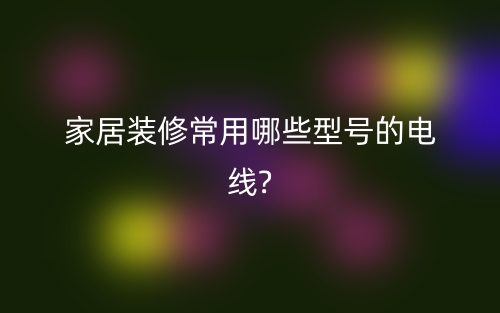 家居装修常用电缆电线有哪些型号？(图1)