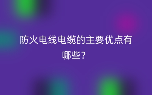 防火电线电缆的主要优点有哪些？(图1)