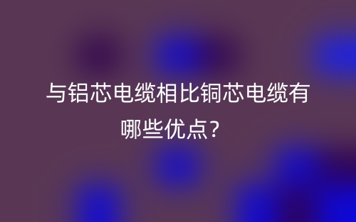 与铝芯电缆相比铜芯电缆有哪些优点？(图1)