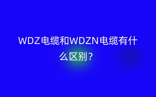 WDZ电缆和WDZN电缆有什么区别？(图1)