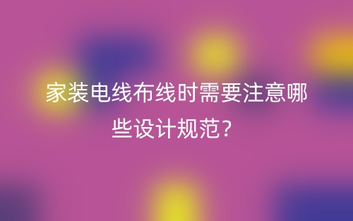 家装电线布线时需要注意哪些设计规范？(图1)