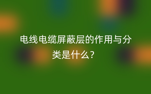 电线电缆屏蔽层的作用与分类是什么？(图1)