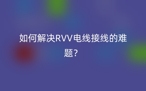 如何解决RVV电线接线的难题？(图1)