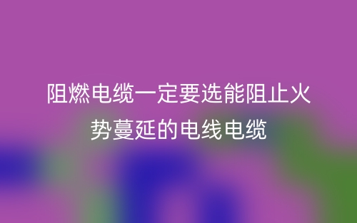 阻燃电缆一定要选能阻止火势蔓延的电线电缆(图1)