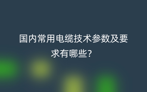 国内常用电缆技术参数及要求有哪些？(图1)