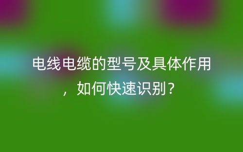 电线电缆的型号及具体作用，如何快速识别？(图1)