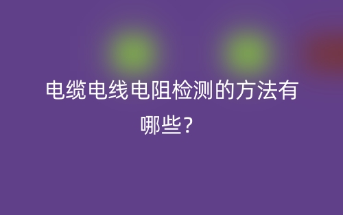 电缆电线电阻检测的方法有哪些？(图1)
