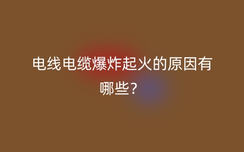电线电缆爆炸起火的原因有哪些？(图1)