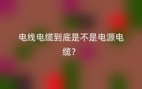 电线电缆到底是不是电源电缆？(图1)