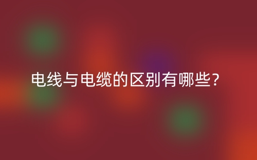 电线与电缆的区别有哪些？(图1)