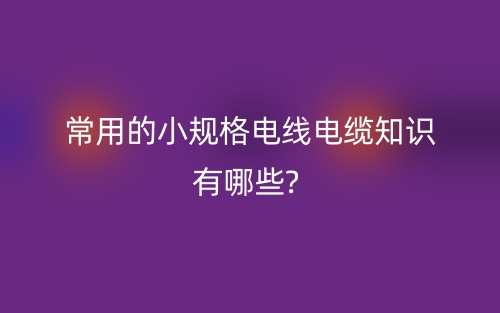 常用的小规格电线电缆知识有哪些?(图1)