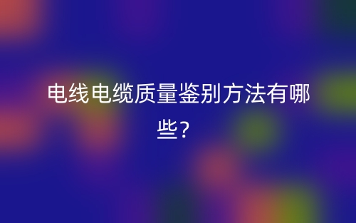 电线电缆质量鉴别方法有哪些？(图1)