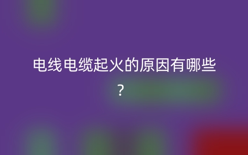 电线电缆起火的原因有哪些？(图1)