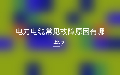 电力电缆常见故障原因有哪些？(图1)