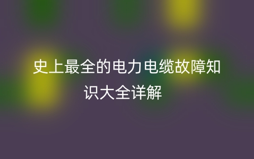 史上最全的电力电缆故障知识大全详解(图1)