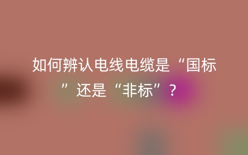 如何辨认电线电缆是“国标”还是“非标”？(图1)