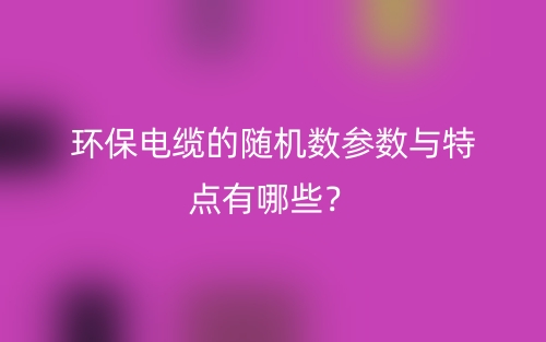 环保电缆的随机数参数与特点有哪些？(图1)