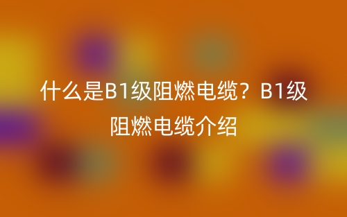 什么是B1级阻燃电缆？B1级阻燃电缆介绍(图1)