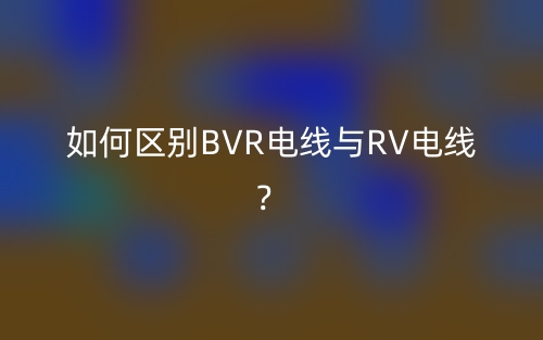 如何区别BVR电线与RV电线？(图1)