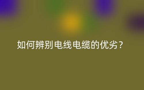 如何辨别电线电缆的优劣？(图1)