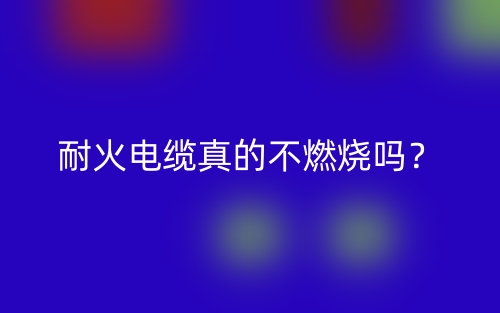 耐火电缆真的不燃烧吗？(图1)