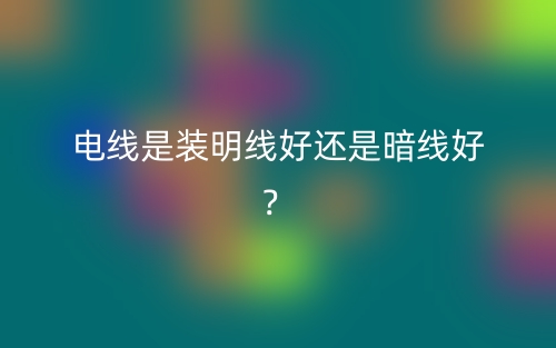 电线是装明线好还是暗线好？(图1)