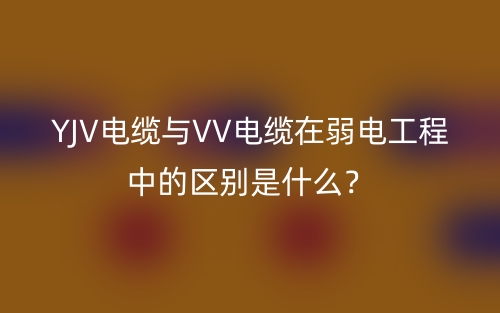 YJV电缆与VV电缆在弱电工程中的区别是什么？(图1)