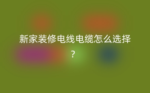 新家装修电线电缆怎么选择？(图1)