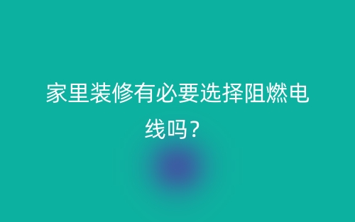 家里装修有必要选择阻燃电线吗？(图1)
