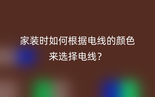 家装时如何根据电线的颜色来选择电线？(图1)