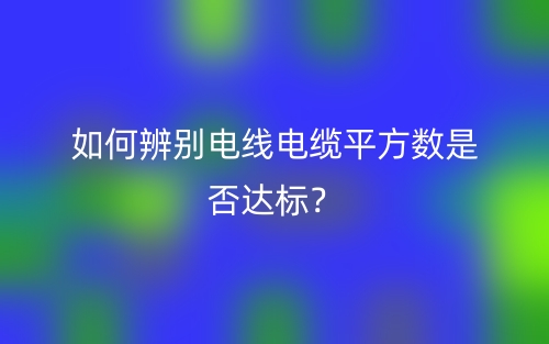 如何辨别电线电缆平方数是否达标？(图1)